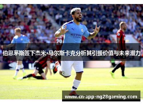 伯恩茅斯签下杰米·马尔斯卡克分析其引援价值与未来潜力