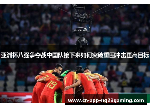 亚洲杯八强争夺战中国队接下来如何突破重围冲击更高目标