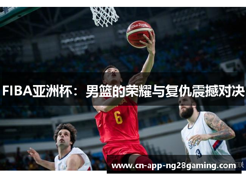 FIBA亚洲杯：男篮的荣耀与复仇震撼对决