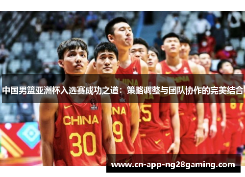中国男篮亚洲杯入选赛成功之道：策略调整与团队协作的完美结合