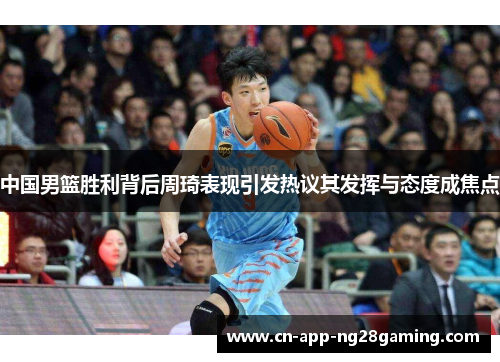 中国男篮胜利背后周琦表现引发热议其发挥与态度成焦点