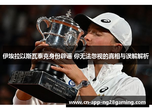 伊埃拉以斯瓦泰克身份辟谣 你无法忽视的真相与误解解析