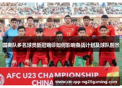 国奥队多名球员新冠确诊如何影响备战计划及球队前景