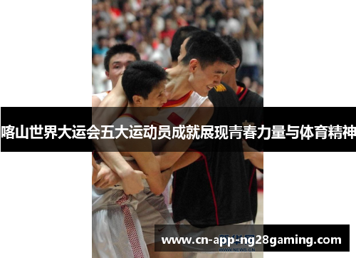 喀山世界大运会五大运动员成就展现青春力量与体育精神