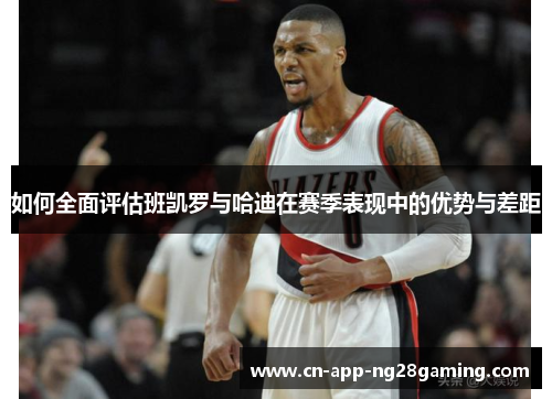如何全面评估班凯罗与哈迪在赛季表现中的优势与差距