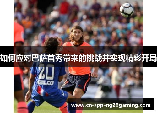 如何应对巴萨首秀带来的挑战并实现精彩开局