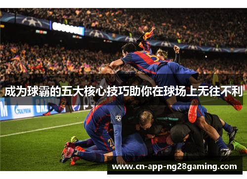 成为球霸的五大核心技巧助你在球场上无往不利