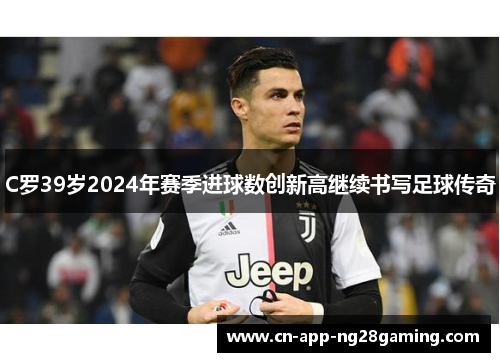 C罗39岁2024年赛季进球数创新高继续书写足球传奇