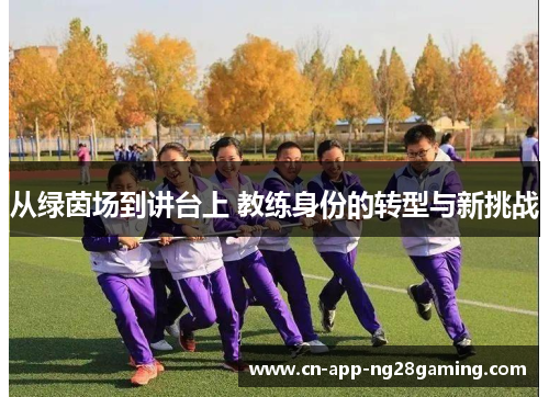 从绿茵场到讲台上 教练身份的转型与新挑战