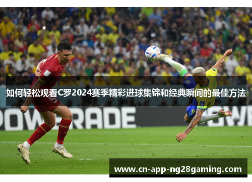 如何轻松观看C罗2024赛季精彩进球集锦和经典瞬间的最佳方法