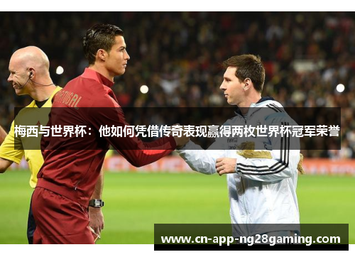 梅西与世界杯：他如何凭借传奇表现赢得两枚世界杯冠军荣誉
