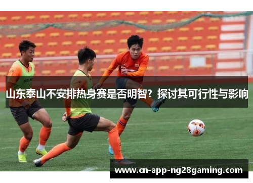 山东泰山不安排热身赛是否明智？探讨其可行性与影响