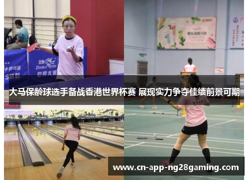 大马保龄球选手备战香港世界杯赛 展现实力争夺佳绩前景可期