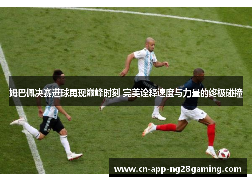 姆巴佩决赛进球再现巅峰时刻 完美诠释速度与力量的终极碰撞