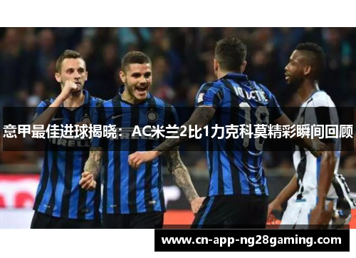 意甲最佳进球揭晓：AC米兰2比1力克科莫精彩瞬间回顾