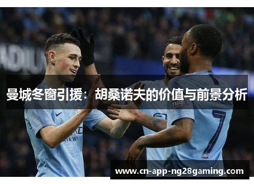 曼城冬窗引援：胡桑诺夫的价值与前景分析