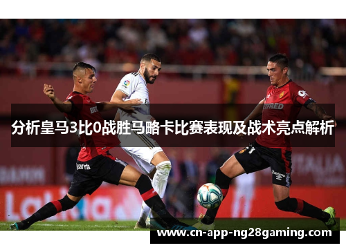 分析皇马3比0战胜马略卡比赛表现及战术亮点解析
