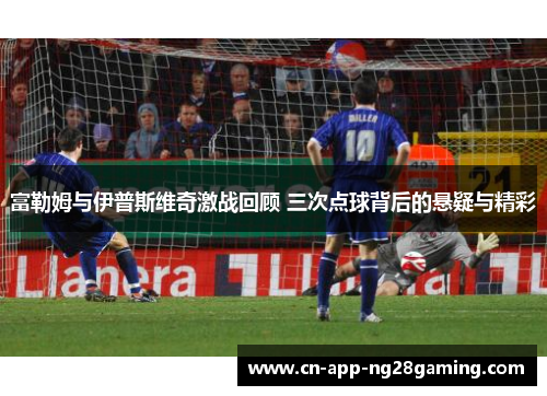 富勒姆与伊普斯维奇激战回顾 三次点球背后的悬疑与精彩