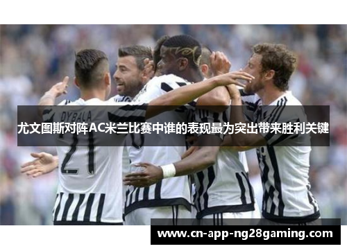 尤文图斯对阵AC米兰比赛中谁的表现最为突出带来胜利关键