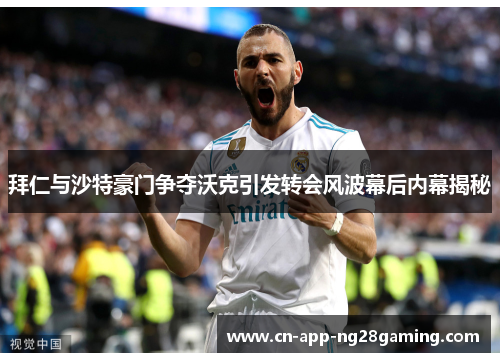 拜仁与沙特豪门争夺沃克引发转会风波幕后内幕揭秘