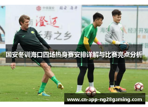 国安冬训海口四场热身赛安排详解与比赛亮点分析