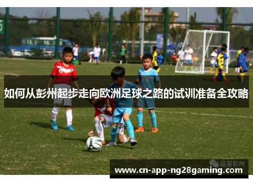 如何从彭州起步走向欧洲足球之路的试训准备全攻略