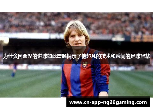 为什么因西涅的进球如此震撼揭示了他超凡的技术和瞬间的足球智慧