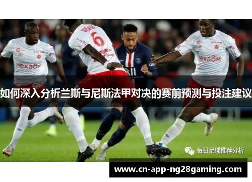 如何深入分析兰斯与尼斯法甲对决的赛前预测与投注建议