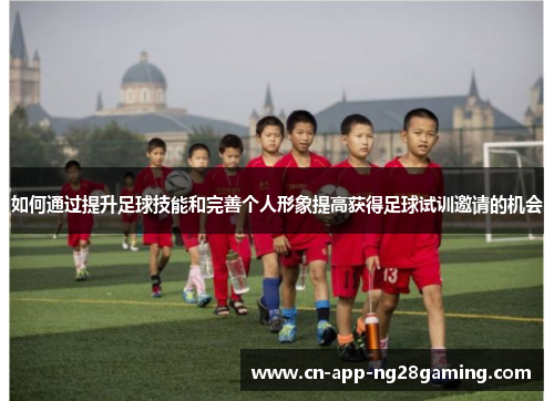如何通过提升足球技能和完善个人形象提高获得足球试训邀请的机会