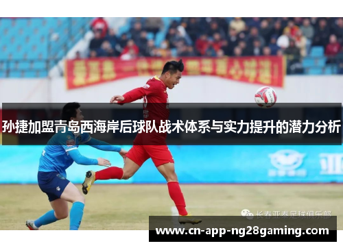 孙捷加盟青岛西海岸后球队战术体系与实力提升的潜力分析
