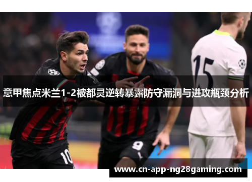 意甲焦点米兰1-2被都灵逆转暴露防守漏洞与进攻瓶颈分析