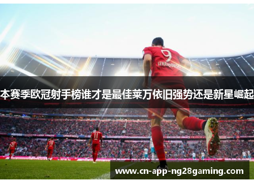 本赛季欧冠射手榜谁才是最佳莱万依旧强势还是新星崛起