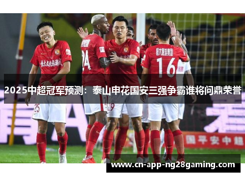 2025中超冠军预测：泰山申花国安三强争霸谁将问鼎荣誉
