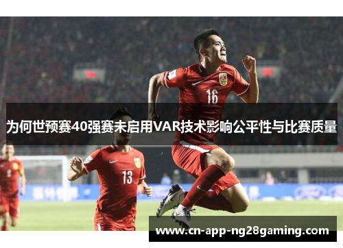 为何世预赛40强赛未启用VAR技术影响公平性与比赛质量