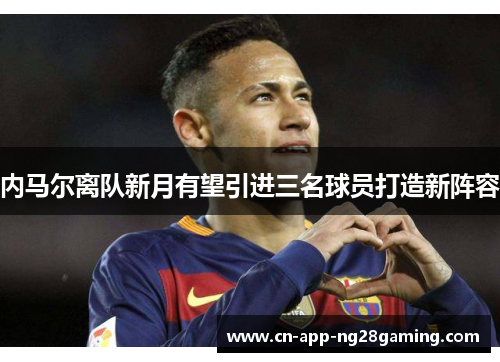 内马尔离队新月有望引进三名球员打造新阵容