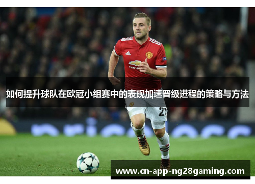 如何提升球队在欧冠小组赛中的表现加速晋级进程的策略与方法