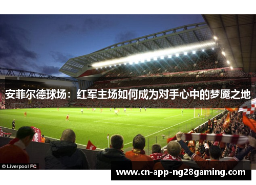 安菲尔德球场：红军主场如何成为对手心中的梦魇之地