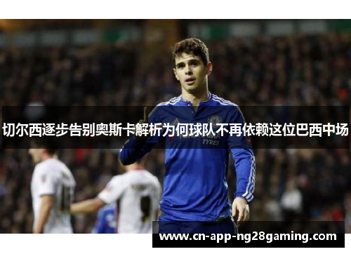 切尔西逐步告别奥斯卡解析为何球队不再依赖这位巴西中场