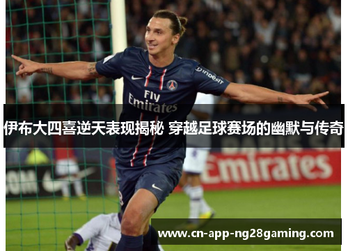 伊布大四喜逆天表现揭秘 穿越足球赛场的幽默与传奇