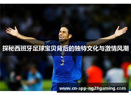 探秘西班牙足球宝贝背后的独特文化与激情风潮