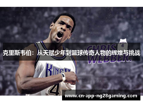 克里斯韦伯:从天赋少年到篮球传奇人物的辉煌与挑战 克里斯韦伯:从天赋少年到篮球传奇人物的辉煌与挑战