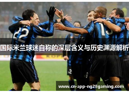 国际米兰球迷自称的深层含义与历史渊源解析