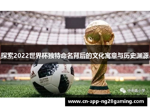 探索2022世界杯独特命名背后的文化寓意与历史渊源