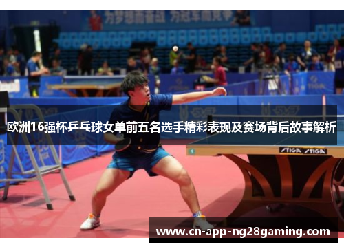 欧洲16强杯乒乓球女单前五名选手精彩表现及赛场背后故事解析