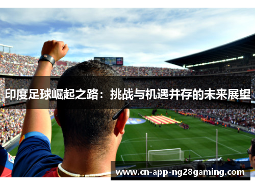 印度足球崛起之路：挑战与机遇并存的未来展望