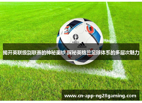 揭开英联级别联赛的神秘面纱 探秘英格兰足球体系的多层次魅力