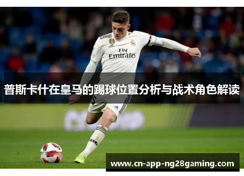 普斯卡什在皇马的踢球位置分析与战术角色解读