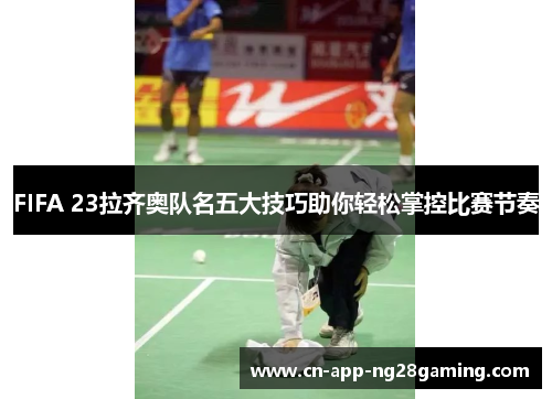 FIFA 23拉齐奥队名五大技巧助你轻松掌控比赛节奏