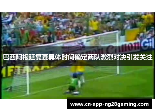 巴西阿根廷复赛具体时间确定两队激烈对决引发关注