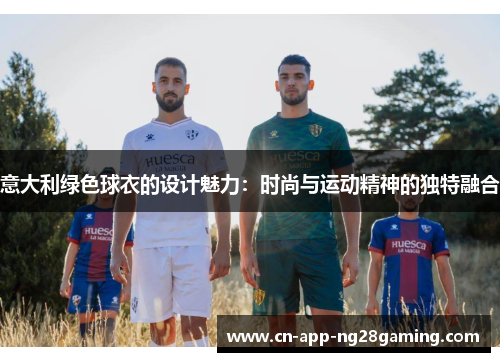 意大利绿色球衣的设计魅力：时尚与运动精神的独特融合